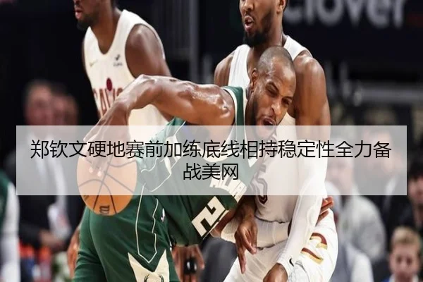 郑钦文硬地赛前加练底线相持稳定性全力备战美网