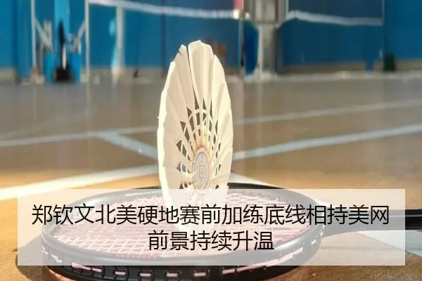 郑钦文北美硬地赛前加练底线相持美网前景持续升温